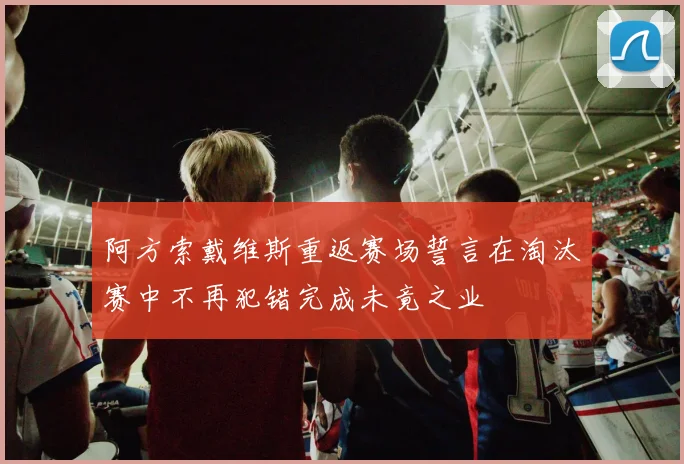 阿方索戴维斯重返赛场誓言在淘汰赛中不再犯错完成未竟之业