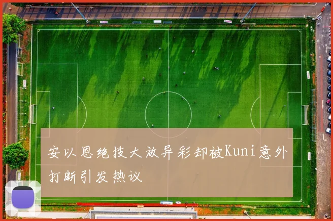 安以恩绝技大放异彩却被Kuni意外打断引发热议