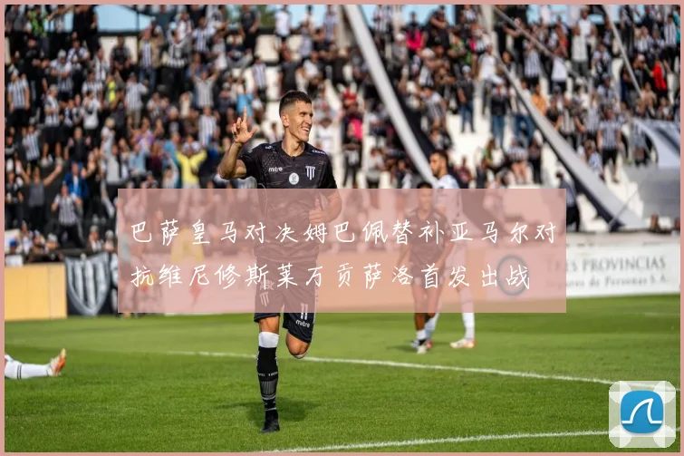 巴萨皇马对决姆巴佩替补亚马尔对抗维尼修斯莱万贡萨洛首发出战