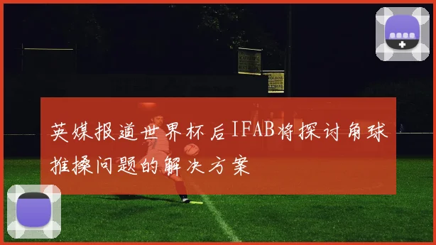 英媒报道世界杯后IFAB将探讨角球推搡问题的解决方案