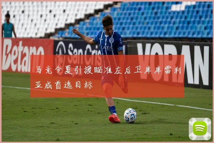 马竞今夏引援瞄准左后卫库库雷利亚成首选目标