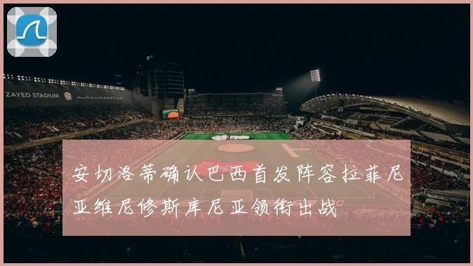 安切洛蒂确认巴西首发阵容拉菲尼亚维尼修斯库尼亚领衔出战