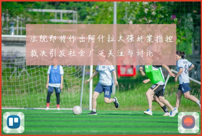 法院即将作出阿什拉夫强奸案指控裁决引发社会广泛关注与讨论