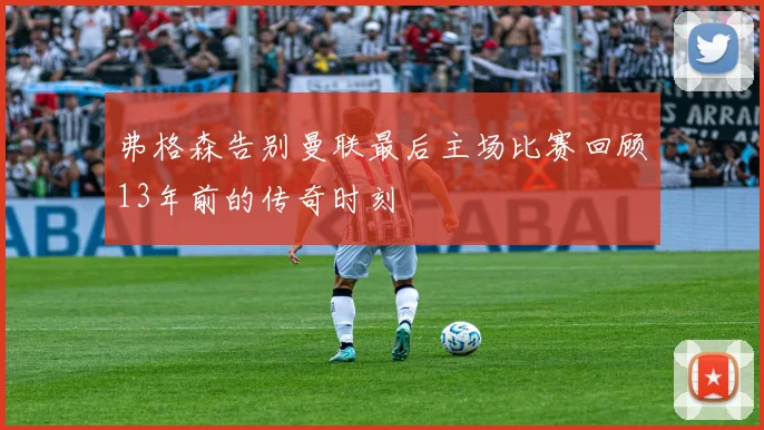 弗格森告别曼联最后主场比赛回顾13年前的传奇时刻