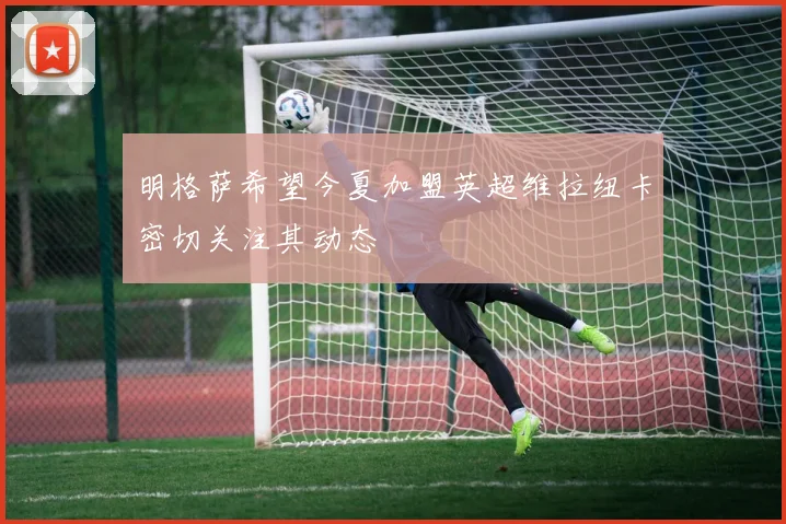 明格萨希望今夏加盟英超维拉纽卡密切关注其动态