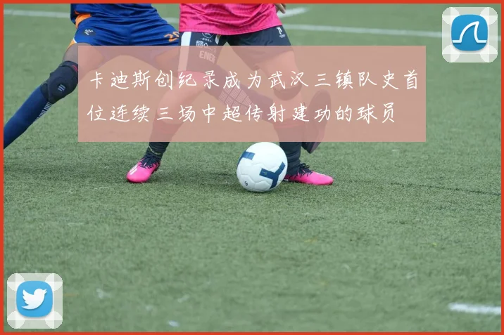 卡迪斯创纪录成为武汉三镇队史首位连续三场中超传射建功的球员
