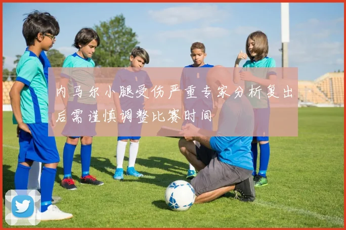 内马尔小腿受伤严重专家分析复出后需谨慎调整比赛时间