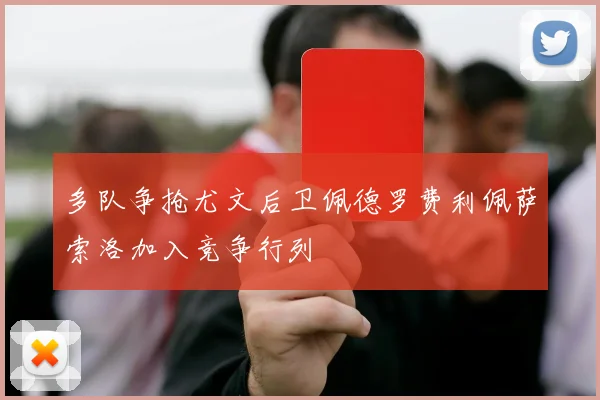 多队争抢尤文后卫佩德罗费利佩萨索洛加入竞争行列