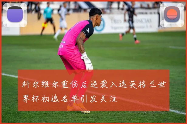 科尔维尔重伤后逆袭入选英格兰世界杯初选名单引发关注