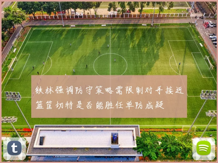 铁林强调防守策略需限制对手接近篮筐切特是否能胜任单防成疑