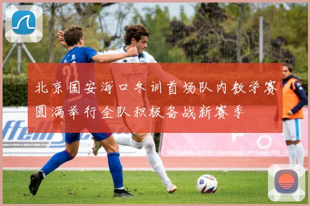 北京国安海口冬训首场队内教学赛圆满举行全队积极备战新赛季