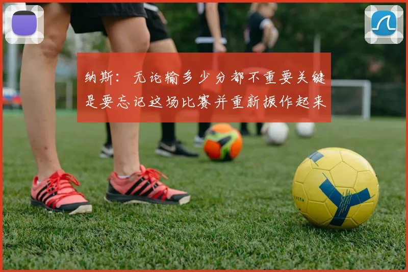纳斯：无论输多少分都不重要关键是要忘记这场比赛并重新振作起来