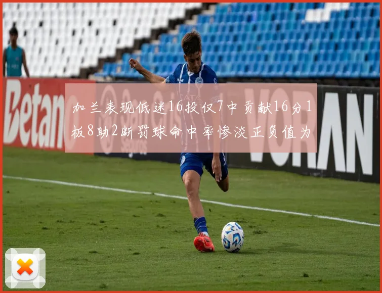 加兰表现低迷16投仅7中贡献16分1板8助2断罚球命中率惨淡正负值为负24