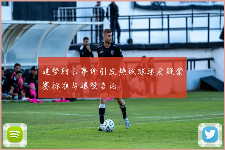 追梦肘击事件引发热议球迷质疑禁赛标准与退役言论