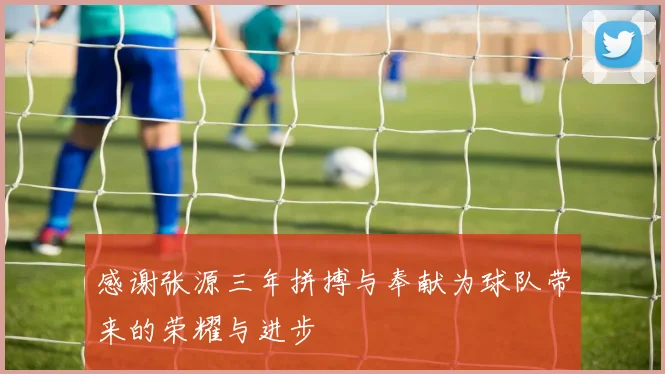 感谢张源三年拼搏与奉献为球队带来的荣耀与进步