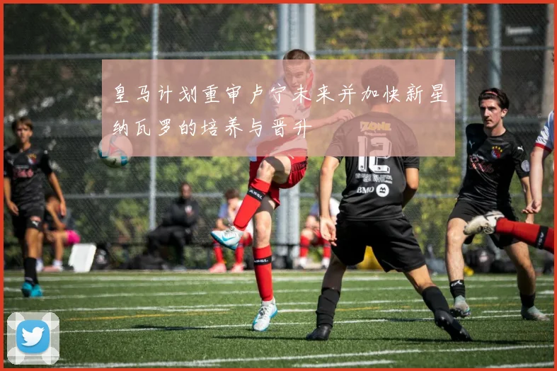 皇马计划重审卢宁未来并加快新星纳瓦罗的培养与晋升