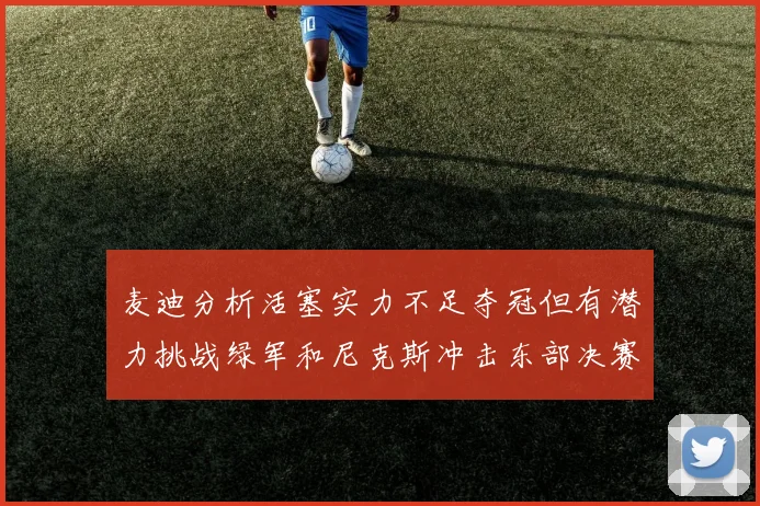 麦迪分析活塞实力不足夺冠但有潜力挑战绿军和尼克斯冲击东部决赛